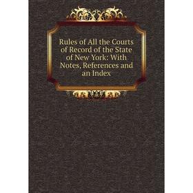 

Книга Rules of All the Courts of Record of the State of New York: With Notes, References and an Index