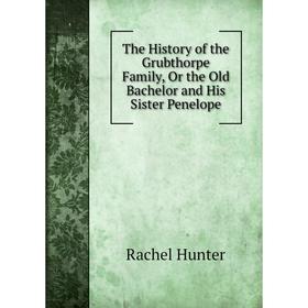 

Книга The History of the Grubthorpe Family, Or the Old Bachelor and His Sister Penelope. Rachel Hunter