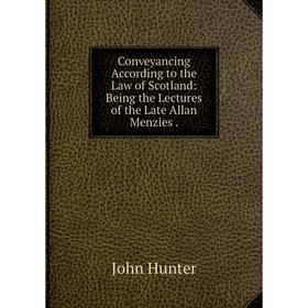 

Книга Conveyancing According to the Law of Scotland: Being the Lectures of the Late Allan Menzies.. Hunter John