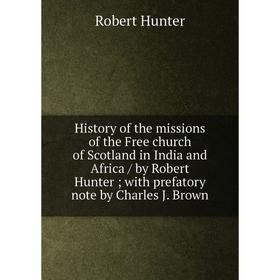 

Книга History of the missions of the Free church of Scotland in India and Africa/ by Robert Hunter; with prefatory note by Charles J. Brown. Robert Hu