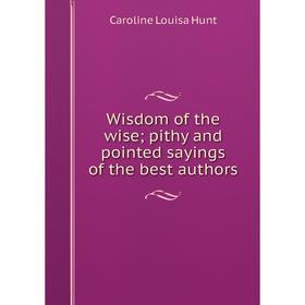 

Книга Wisdom of the wise; pithy and pointed sayings of the best authors. Caroline Louisa Hunt