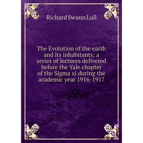

Книга The Evolution of the earth and its inhabitants; a series of lectures delivered before the Yale chapter of the Sigma xi during