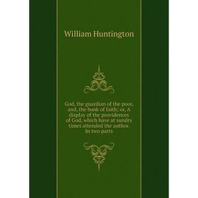 

Книга God, the guardian of the poor, and, the bank of faith; or, A display of the providences of God, which have at sundry times attended the author