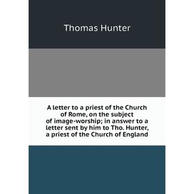 

Книга A letter to a priest of the Church of Rome, on the subject of image-worship; in answer to a letter sent by him to Tho