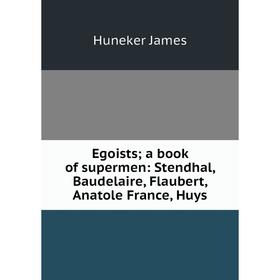 

Книга Egoists; a book of supermen: Stendhal, Baudelaire, Flaubert, Anatole France, Huys. Huneker James