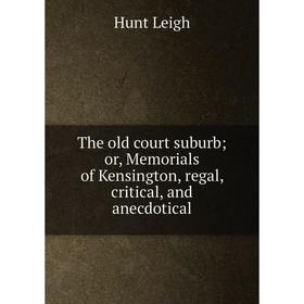 

Книга The old court suburb; or, Memorials of Kensington, regal, critical, and anecdotical. Hunt Leigh