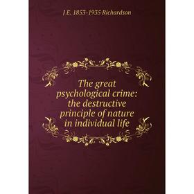 

Книга The great psychological crime: the destructive principle of nature in individual life. J E. 1853-1935 Richardson
