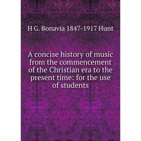

Книга A concise history of music from the commencement of the Christian era to the present time: for the use of students. H G. Bonavia 1847-1917 Hunt