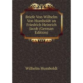 

Книга Briefe Von Wilhelm Von Humboldt an Friedrich Heinrich Jacob (German Edition). Wilhelm von Humboldts