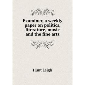 

Книга Examiner, a weekly paper on politics, literature, music and the fine arts. Hunt Leigh
