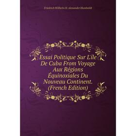 

Книга Essai Politique Sur L'île De Cuba From Voyage Aux Régions Équinoxiales Du Nouveau Continent. (French Edition). Friedrich Wilhelm H. Alexander Hu