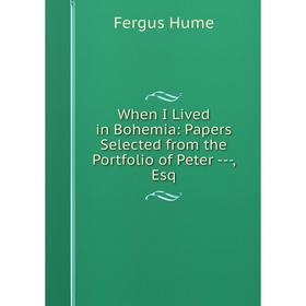 

Книга When I Lived in Bohemia: Papers Selected from the Portfolio of Peter --, Esq. Fergus Hume