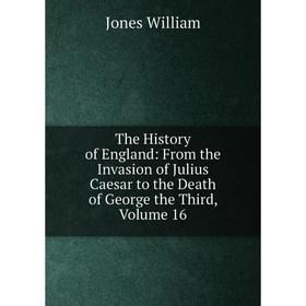 

Книга The History of England: From the Invasion of Julius Caesar to the Death of George the Third, Volume 16. Jones William