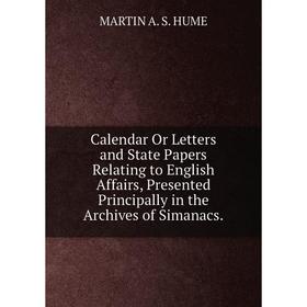 

Книга Calendar Or Letters and State Papers Relating to English Affairs, Presented Principally in the Archives of Simanacs.. MARTIN A. S. HUME