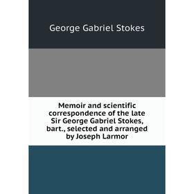 

Книга Memoir and scientific correspondence of the late Sir George Gabriel Stokes, bart, selected and arranged by Joseph Larmor