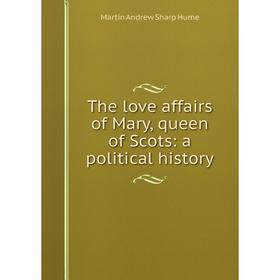 

Книга The love affairs of Mary, queen of Scots: a political history. Hume Martin Andrew