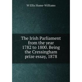 

Книга The Irish Parliament from the year 1782 to 1800. Being the Cressingham prize essay, 1878. W Ellis Hume-Williams