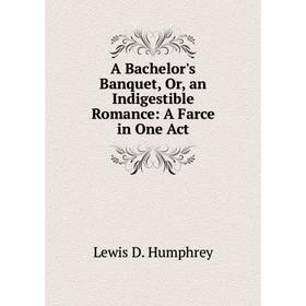 

Книга A Bachelor's Banquet, Or, an Indigestible Romance: A Farce in One Act. Lewis D. Humphrey