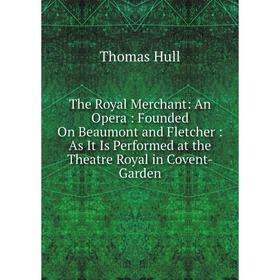 

Книга The Royal Merchant: An Opera: Founded On Beaumont and Fletcher: As It Is Performed at the Theatre Royal in Covent-Garden. Thomas Hull