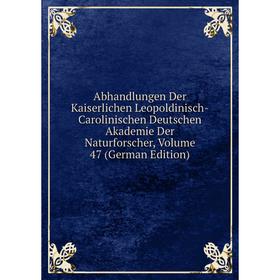 

Книга Abhandlungen Der Kaiserlichen Leopoldinisch-Carolinischen Deutschen Akademie Der Naturforscher, Volume 47 (German Edition)