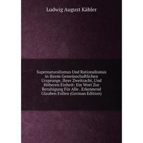 

Книга Supernaturalismus Und Rationalismus in Ihrem Gemeinschaftlichen Ursprunge, Ihrer Zweitracht, Und Höheren Einheit: Ein Wort Zur Beruhigung Für Al