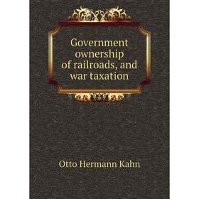 

Книга Government ownership of railroads, and war taxation. Kahn Otto Hermann