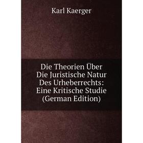 

Книга Die Theorien Über Die Juristische Natur Des Urheberrechts: Eine Kritische Studie (German Edition). Karl Kaerger