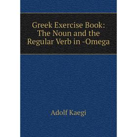 

Книга Greek Exercise Book: The Noun and the Regular Verb in -Omega. Adolf Kaegi