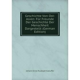 

Книга Geschichte Von Ost-Asien: Für Freunde Der Geschichte Der Menschheit Dargestellt (German Edition). Johann Ernst Rudolph Kaeuffer