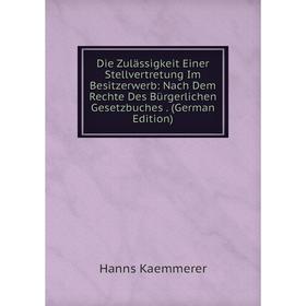 

Книга Die Zulässigkeit Einer Stellvertretung Im Besitzerwerb: Nach Dem Rechte Des Bürgerlichen Gesetzbuches. (German Edition). Hanns Kaemmerer
