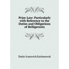 

Книга Prize-Law: Particularly with Reference to the Duties and Obligations of Belligerents. Dmitr Ivanovich Kachenovsk