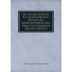 

Книга Der Grosze Kurfürst: Ein Geschichtlicher Versuch Zur Gedächtnissfeier Des Tages Von Fehrbellin (German Edition). Otto August Johannes Kaehler