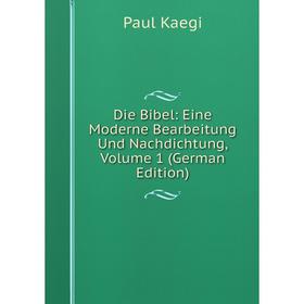 

Книга Die Bibel: Eine Moderne Bearbeitung Und Nachdichtung, Volume 1 (German Edition). Paul Kaegi