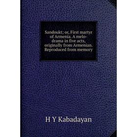 

Книга Sandoukt; or, First martyr of Armenia. A melo-drama in five acts, originally from Armenian. Reproduced from memory. H Y Kabadayan
