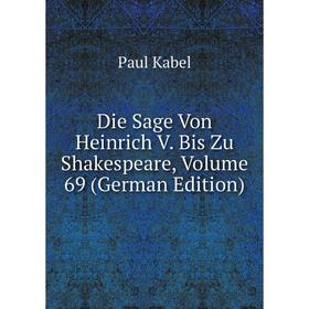 

Книга Die Sage Von Heinrich V. Bis Zu Shakespeare, Volume 69 (German Edition). Paul Kabel
