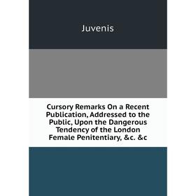 

Книга Cursory Remarks On a Recent Publication, Addressed to the Public, Upon the Dangerous Tendency of the London Female Penitentiary, c. c. Juvenis