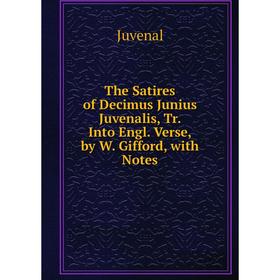 

Книга The Satires of Decimus Junius Juvenalis, Tr. Into Engl. Verse, by W. Gifford, with Notes. Juvenal