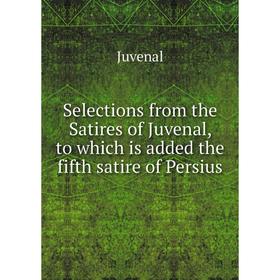 

Книга Selections from the Satires of Juvenal, to which is added the fifth satire of Persius. Juvenal