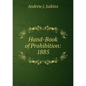 

Книга Hand-Book of Prohibition: 1885. Andrew J. Jutkins