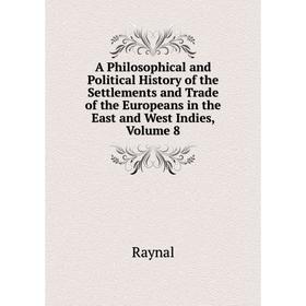 

Книга A Philosophical and Political History of the Settlements and Trade of the Europeans in the East and West Indies, Volume 8. Raynal