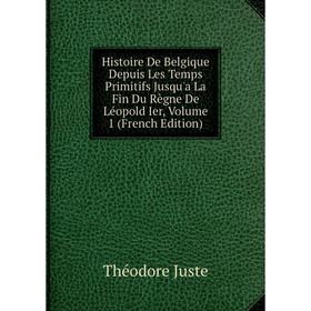 

Книга Histoire De Belgique Depuis Les Temps Primitifs Jusqu'a La Fin Du Règne De Léopold Ier, Volume 1 (French Edition). Théodore Juste