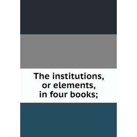 

Книга The institutions, or elements, in four books