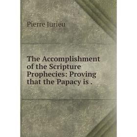 

Книга The Accomplishment of the Scripture Prophecies: Proving that the Papacy is. Pierre Jurieu