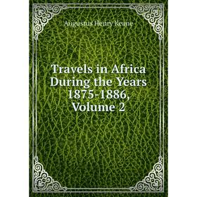 

Книга Travels in Africa During the Years 1875-1886, Volume 2. A. H. Keane
