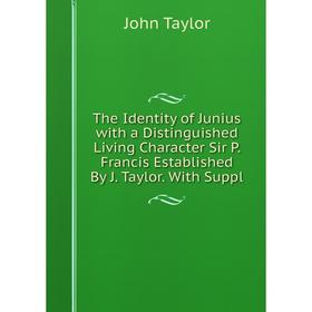 

Книга The Identity of Junius with a Distinguished Living Character Sir P. Francis Established By J. Taylor. With Suppl. Taylor John