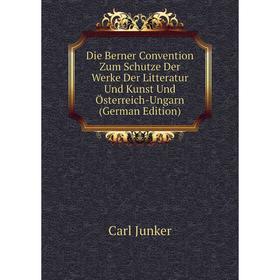 

Книга Die Berner Convention Zum Schutze Der Werke Der Litteratur Und Kunst Und Österreich-Ungarn (German Edition). Carl Junker