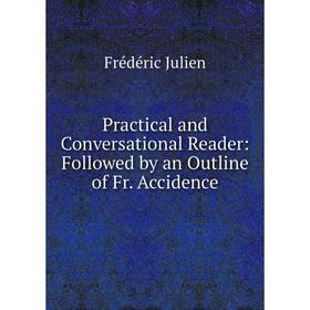 

Книга Practical and Conversational Reader: Followed by an Outline of Fr. Accidence. Frédéric Julien