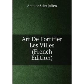 

Книга Art De Fortifier Les Villes (French Edition). Antoine Saint Julien