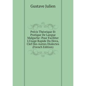 

Книга Précis Théorique Et Pratique De Langue Malgache: Pour Faciliter L'Usage Rapide Du Hova, Clef Des Autres Dialectes (French Edition). Gustave Juli