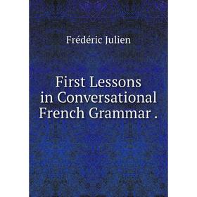 

Книга First Lessons in Conversational French Grammar. Frédéric Julien